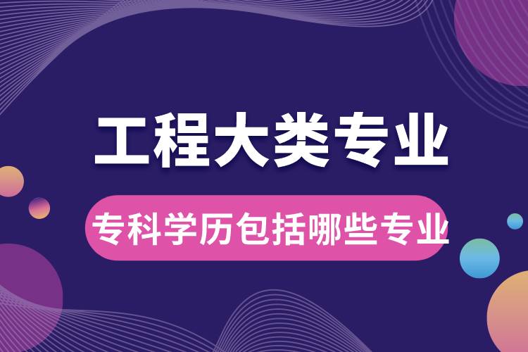 工程大類專業(yè)大學(xué)?？茖W(xué)歷包括哪些專業(yè)