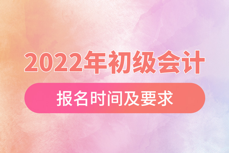 2022年初級會計(jì)報(bào)名時(shí)間及要求.jpg