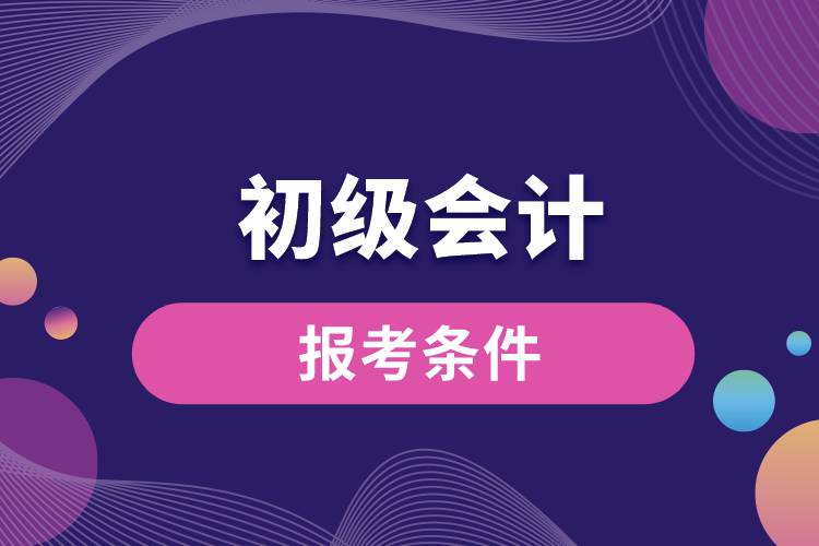 初級會計(jì)報(bào)考條件.jpg