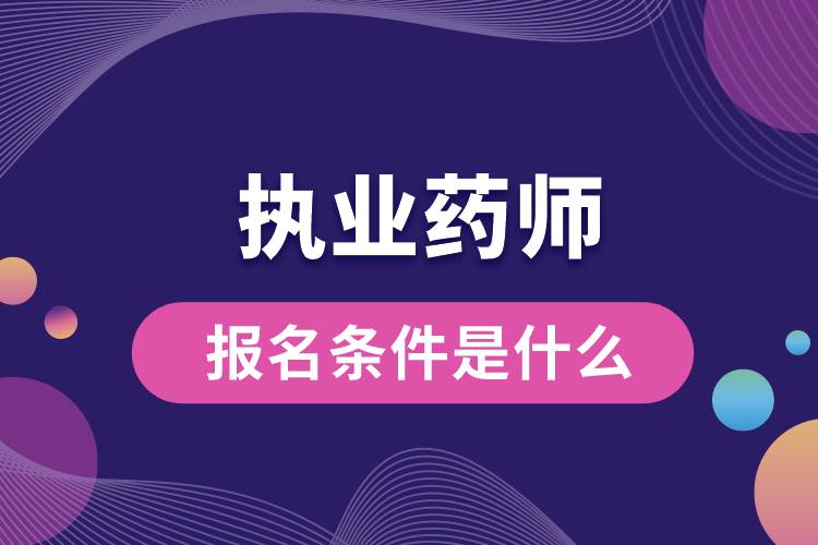 執(zhí)業(yè)藥師報名條件是什么.jpg