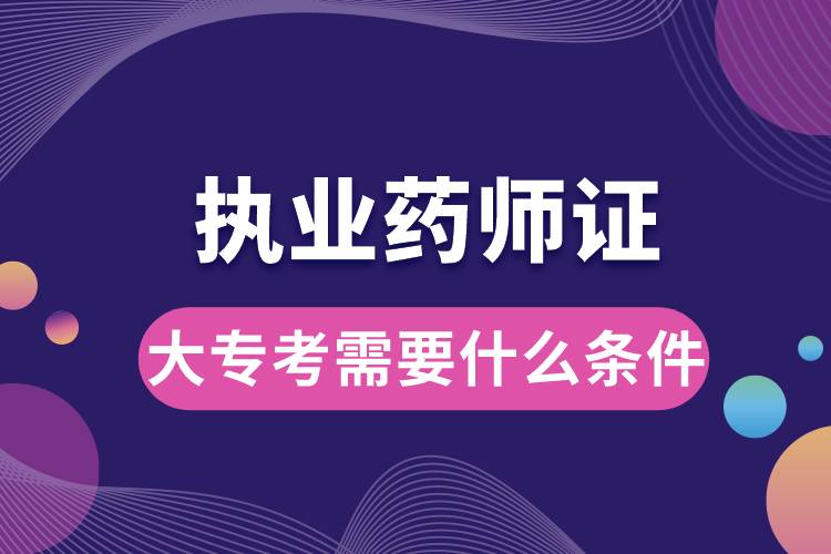 大?？紙?zhí)業(yè)藥師證需要什么條件.jpg