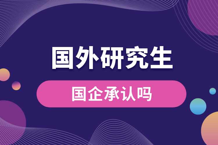 國(guó)外全日制研究生國(guó)企承認(rèn)嗎.jpg