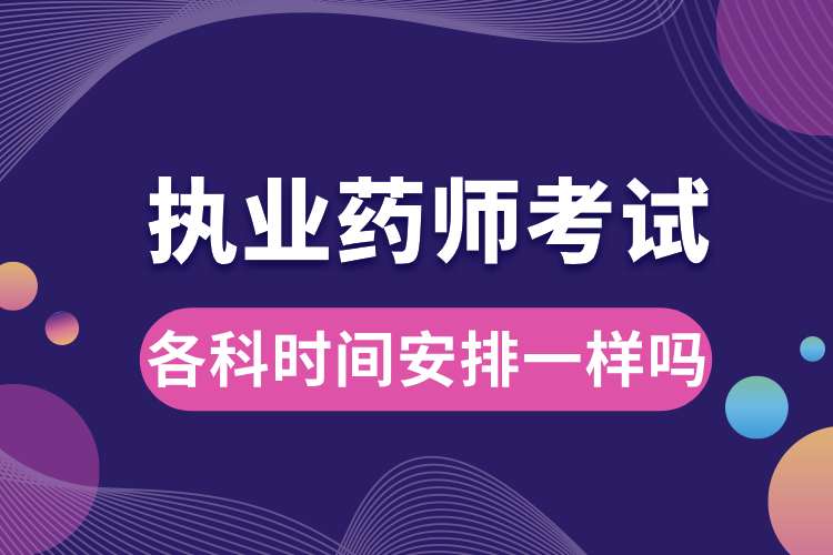 執(zhí)業(yè)藥師各科考試時間安排一樣嗎.jpg