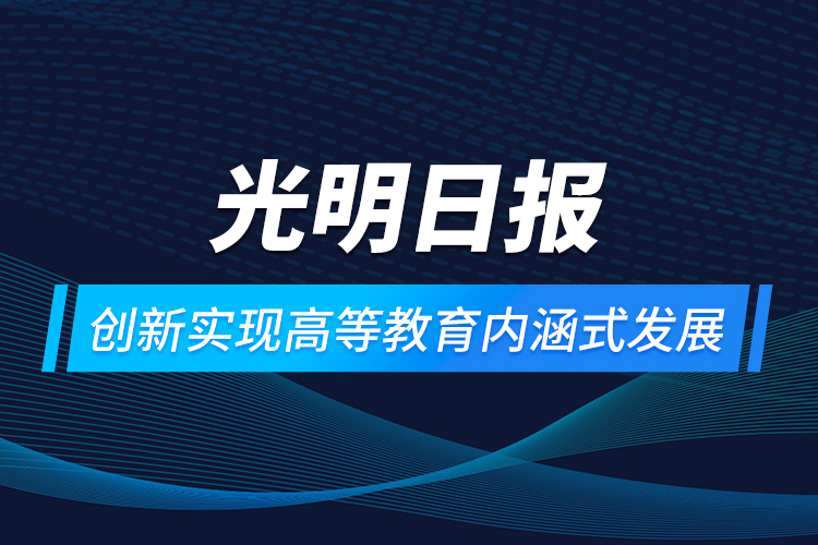 光明日報：創(chuàng)新實現(xiàn)高等教育內涵式發(fā)展