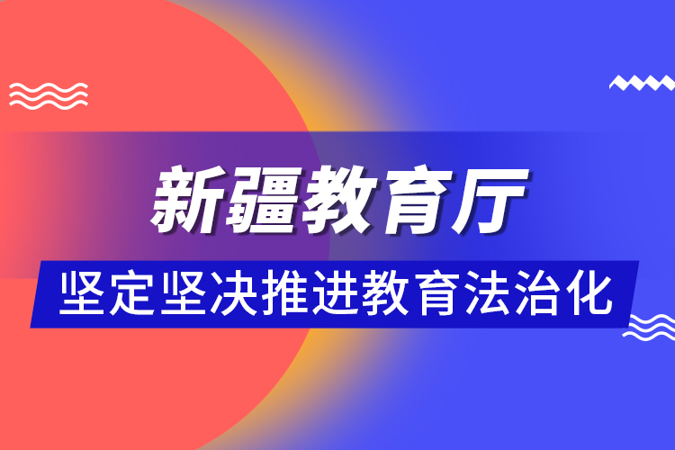 新疆教育廳：堅定堅決推進(jìn)教育法治化 