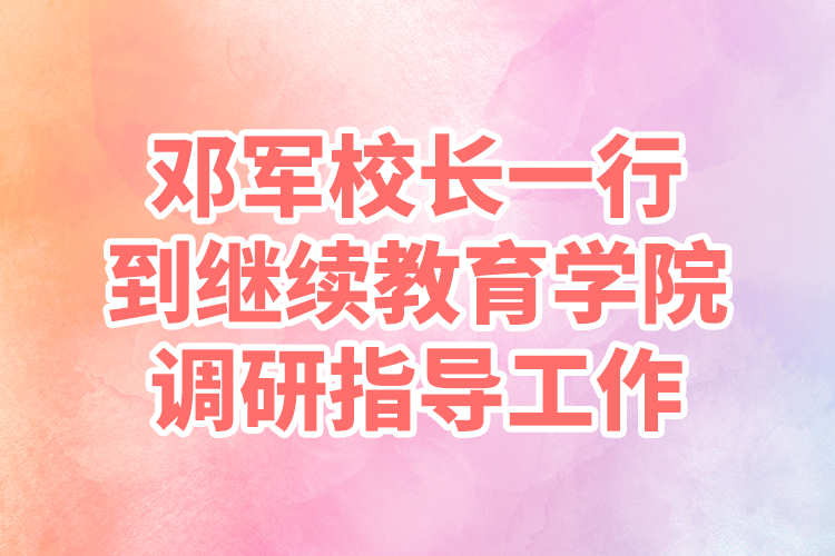 鄧軍校長一行到繼續(xù)教育學院調(diào)研指導工作