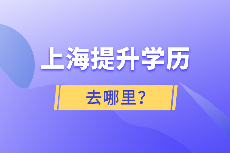上海提升學(xué)歷去哪里？
