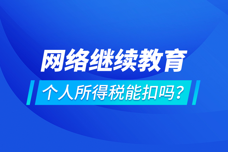 網(wǎng)絡(luò)繼續(xù)教育個(gè)人所得稅能扣嗎？