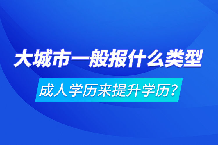 大城市一般報什么類型成人學(xué)歷來提升學(xué)歷？