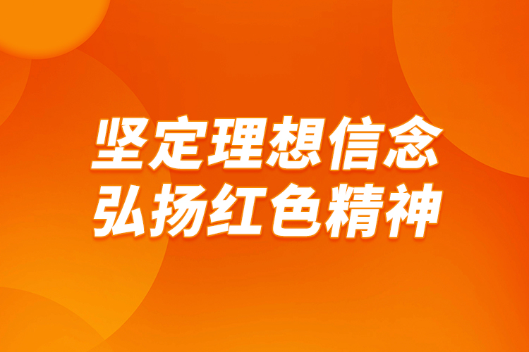堅(jiān)定理想信念，弘揚(yáng)紅色精神