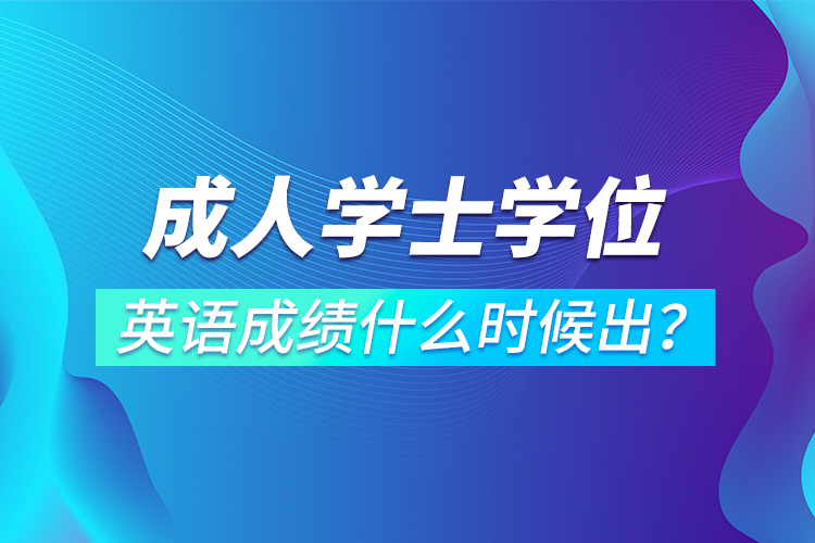 成人學(xué)士學(xué)位英語成績什么時(shí)候出？