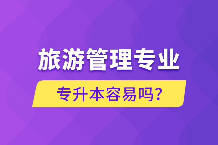 旅游管理專業(yè)專升本容易嗎？