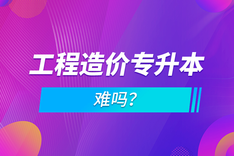 工程造價(jià)專(zhuān)升本難嗎？