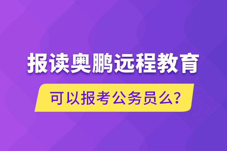 報(bào)讀奧鵬遠(yuǎn)程教育可以報(bào)考公務(wù)員么？