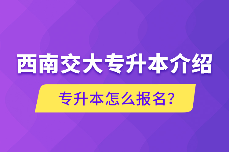 西南交大專(zhuān)升本介紹，專(zhuān)升本怎么報(bào)名？