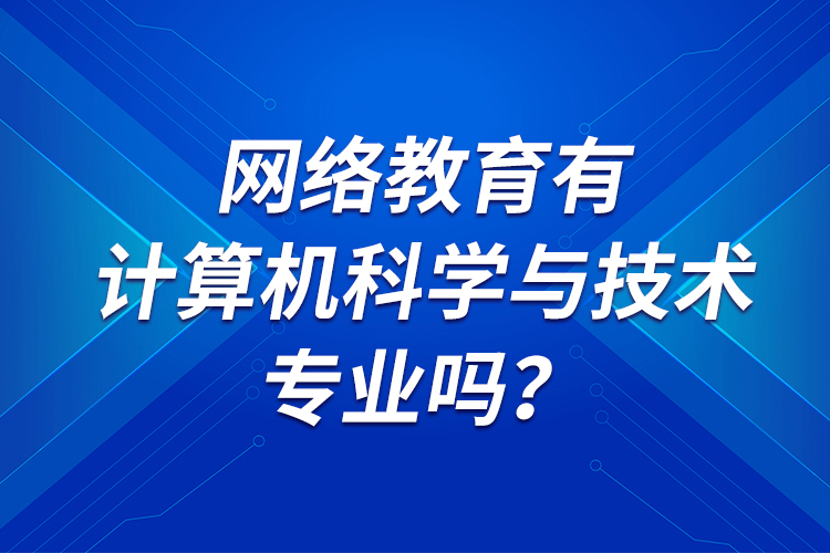 網(wǎng)絡(luò)教育有計(jì)算機(jī)科學(xué)與技術(shù)專業(yè)嗎？
