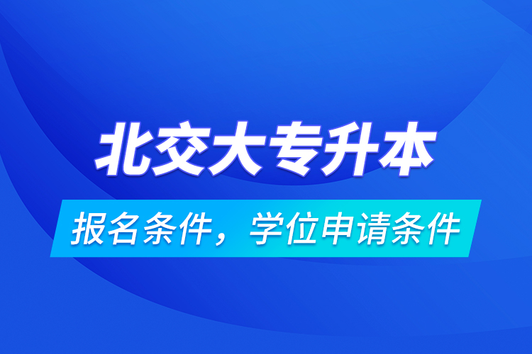 北交大專升本報(bào)名條件，學(xué)位申請(qǐng)條件