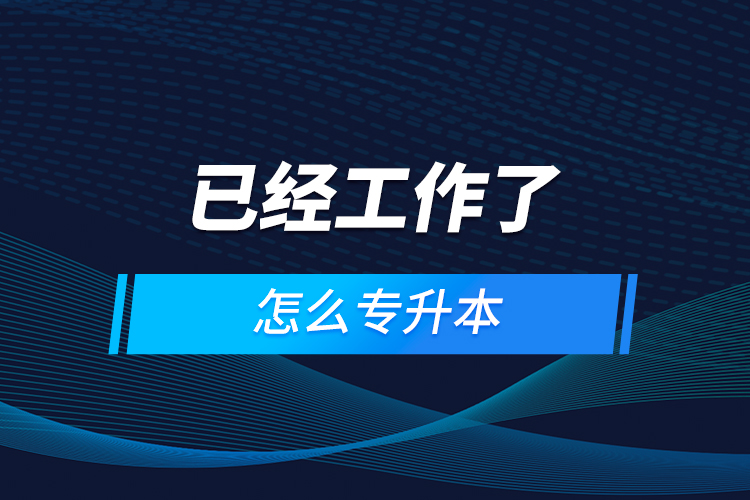 已經工作了怎么專升本