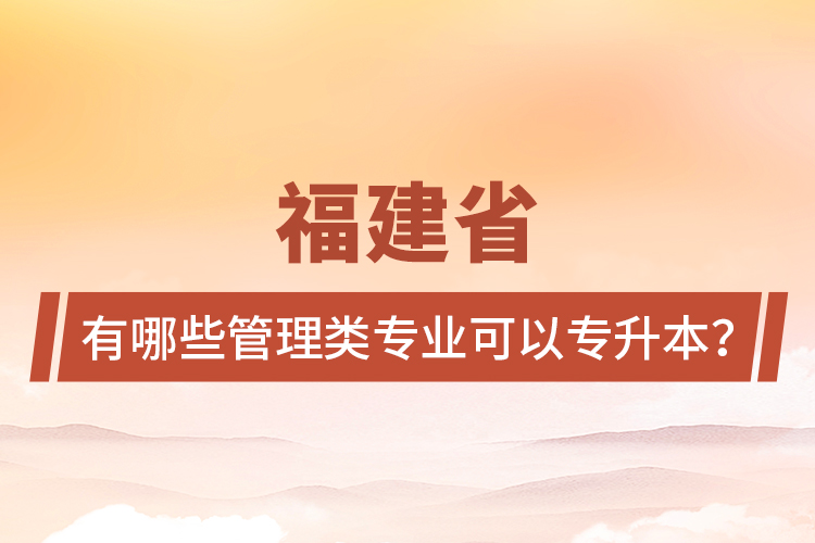 福建省有哪些管理類專業(yè)可以專升本？