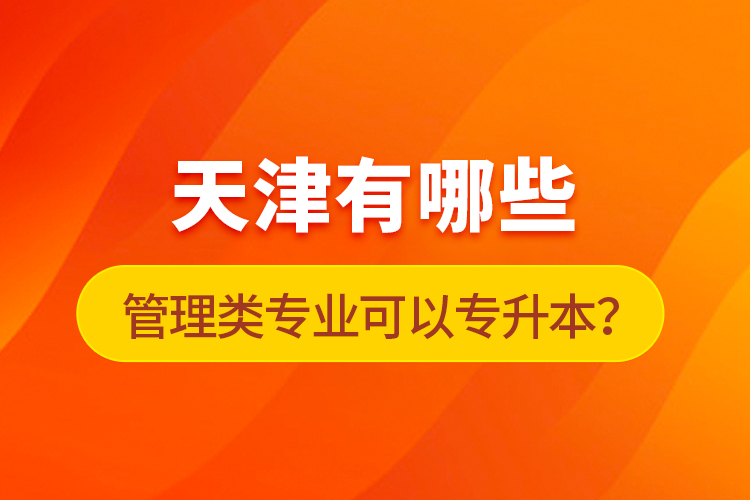 天津有哪些管理類專業(yè)可以專升本？