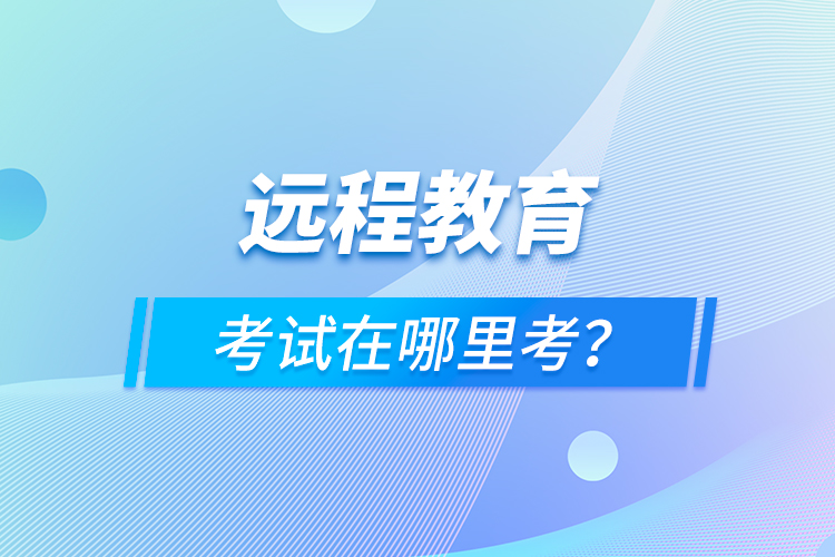 遠(yuǎn)程教育考試在哪里考？