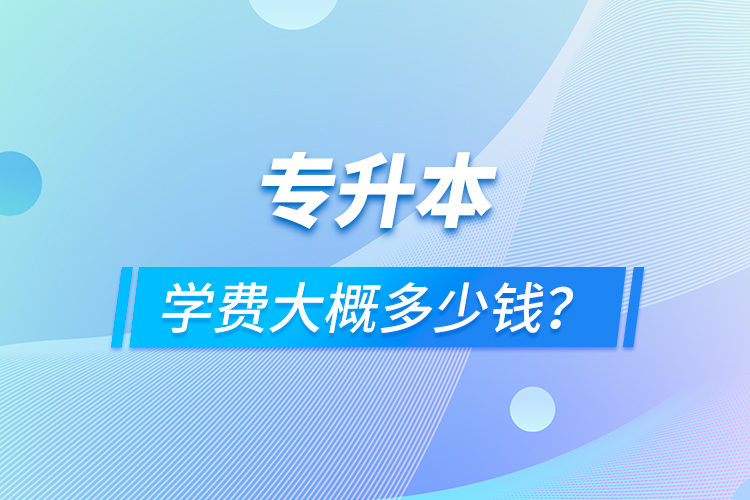 專升本學(xué)費大概多少錢？