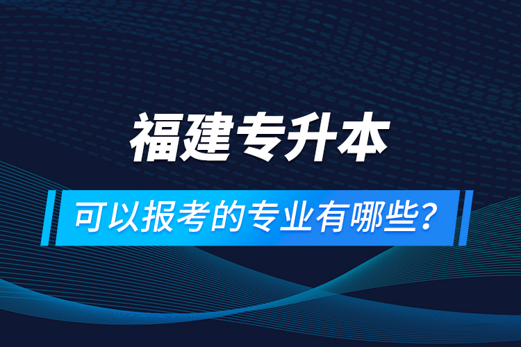 福建專升本可以報考的專業(yè)有哪些？