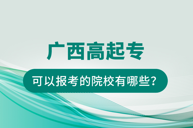 廣西高起專可以報考的院校有哪些？