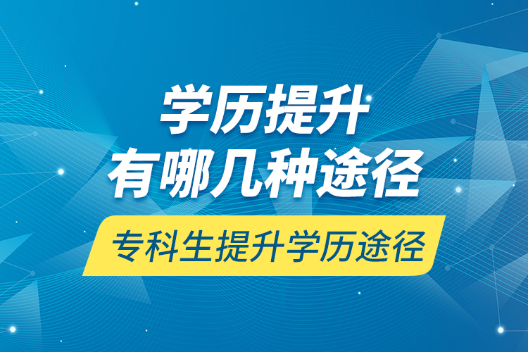 學歷提升有哪幾種途徑，?？粕嵘龑W歷途徑