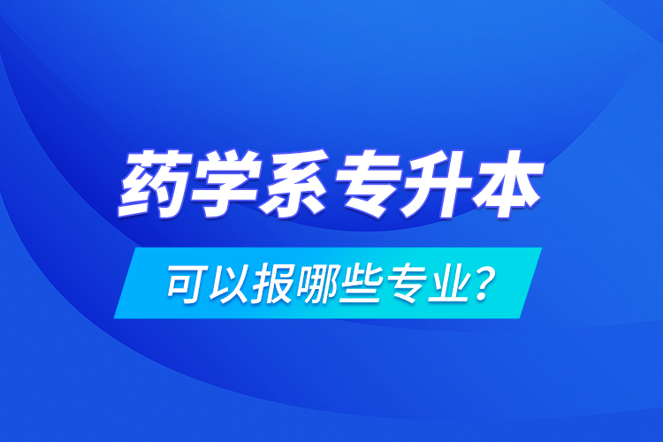 藥學(xué)系專升本可以報哪些專業(yè)？