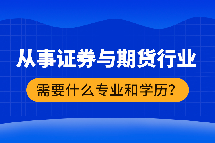 從事證券與期貨行業(yè)需要什么專業(yè)和學(xué)歷？