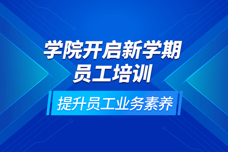 學(xué)院開啟新學(xué)期員工培訓(xùn)，提升員工業(yè)務(wù)素養(yǎng)