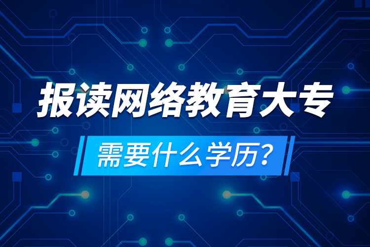 報讀網(wǎng)絡(luò)教育大專需要什么學(xué)歷？