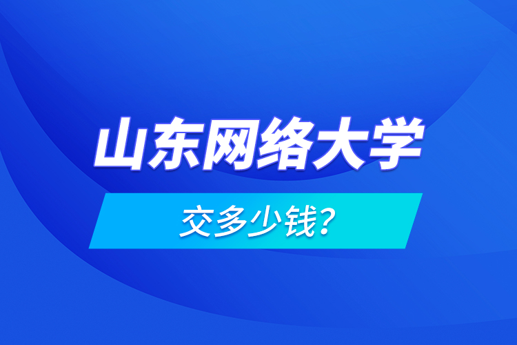 山東網(wǎng)絡大學交多少錢？