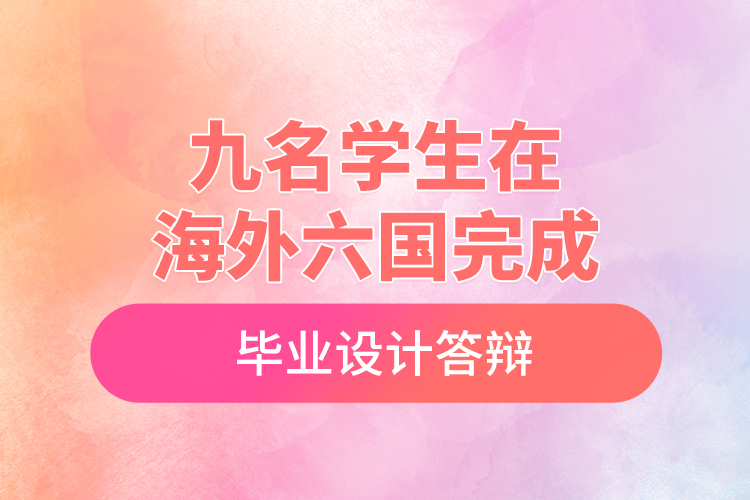 九名學生在海外六國完成畢業(yè)設計答辯