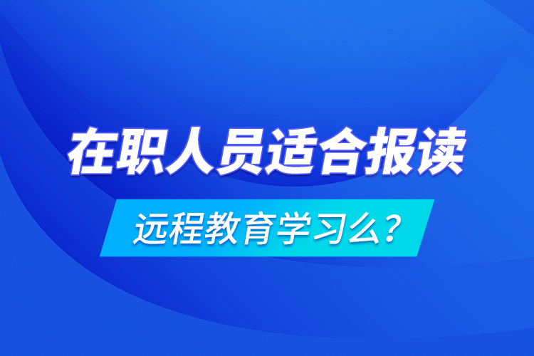在職人員適合報讀遠(yuǎn)程教育學(xué)習(xí)么？