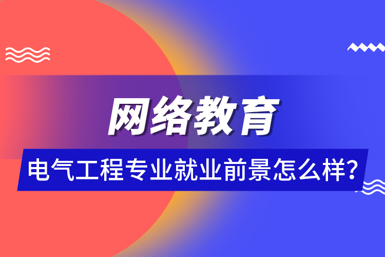 網(wǎng)絡教育電氣工程專業(yè)就業(yè)前景怎么樣？ 