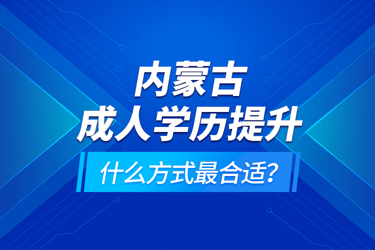 內(nèi)蒙古成人學(xué)歷提升什么方式最合適？