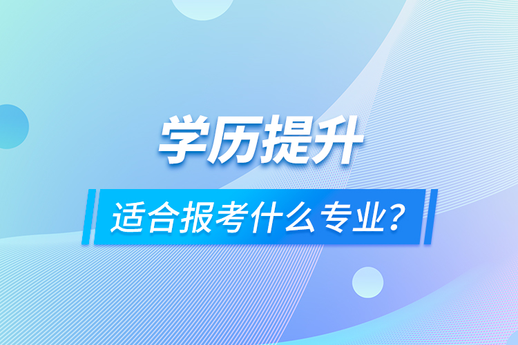 學(xué)歷提升適合報(bào)考什么專業(yè)？