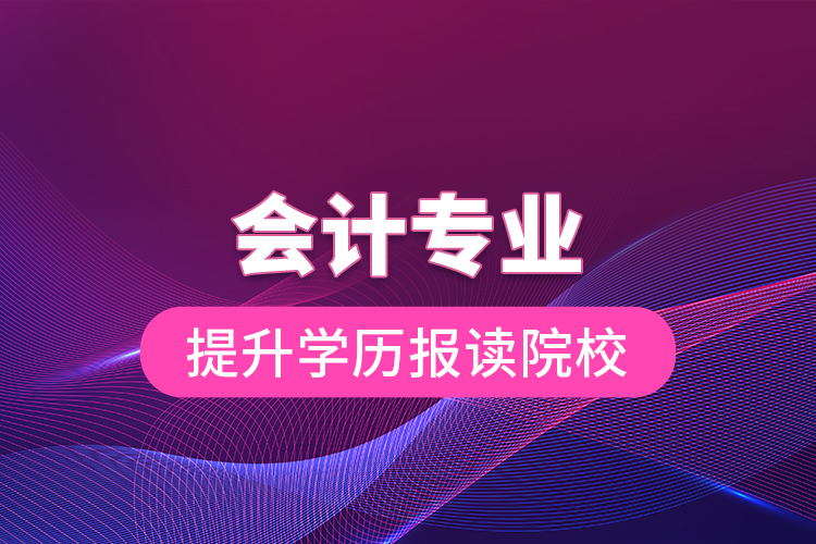 會計(jì)專業(yè)提升學(xué)歷報(bào)讀院校