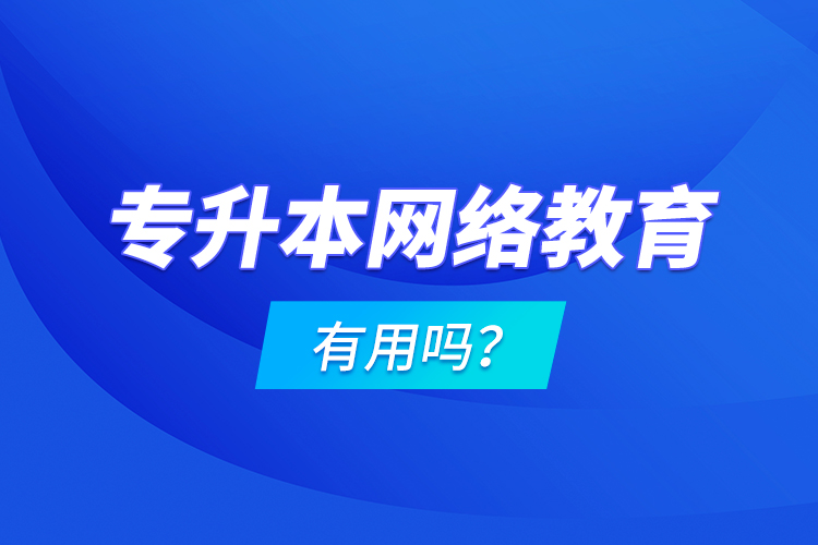 專升本網(wǎng)絡(luò)教育有用嗎？