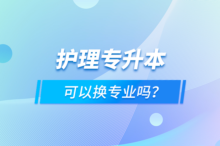 護(hù)理專升本可以換專業(yè)嗎？