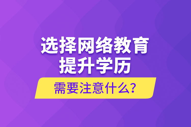 選擇網(wǎng)絡教育提升學歷需要注意什么？