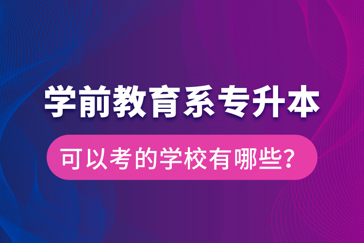 學(xué)前教育系專(zhuān)升本可以考的學(xué)校有哪些？