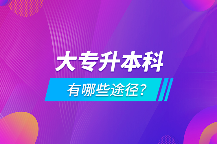 大專升本科有哪些途徑？