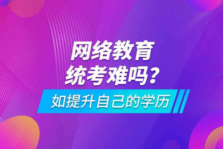 網(wǎng)絡(luò)教育統(tǒng)考難嗎？如提升自己的學(xué)歷