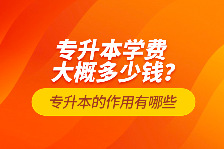 專升本學費大概多少錢？專升本的作用有哪些