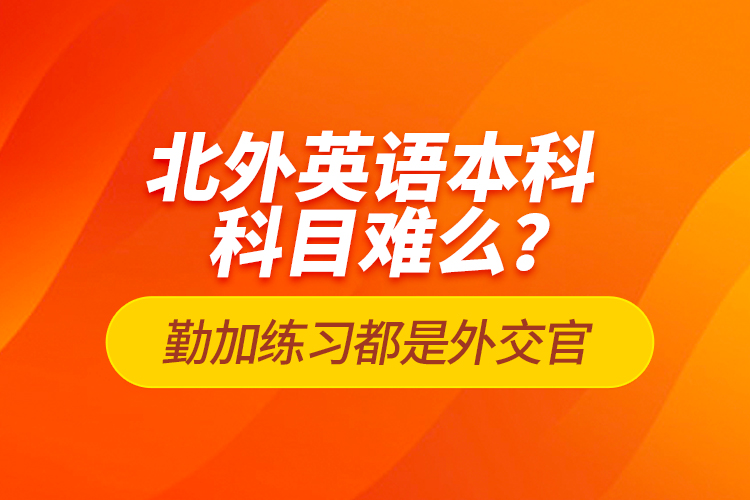 北外英語本科科目難么？勤加練習(xí)都是外交官