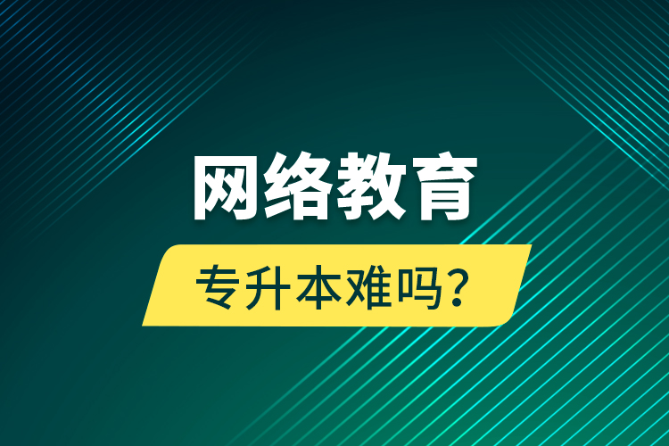 網(wǎng)絡教育專升本難嗎？