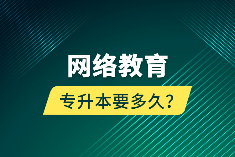 網(wǎng)絡教育專升本要多久？